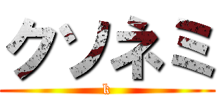 クソネミ (k)