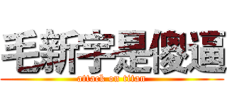 毛新宇是傻逼 (attack on titan)