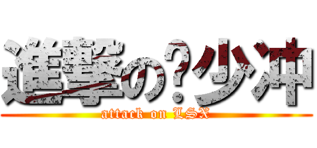 進撃の刘少冲 (attack on LSX)