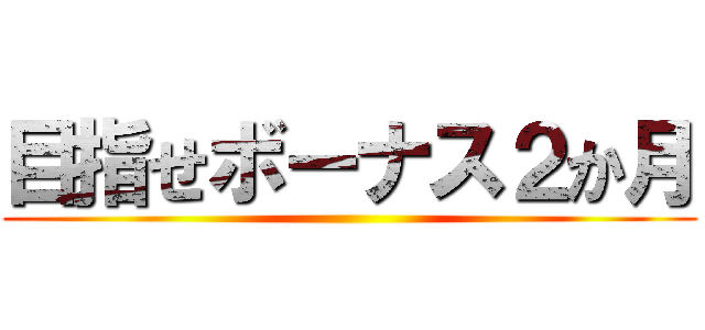 目指せボーナス２か月 ()