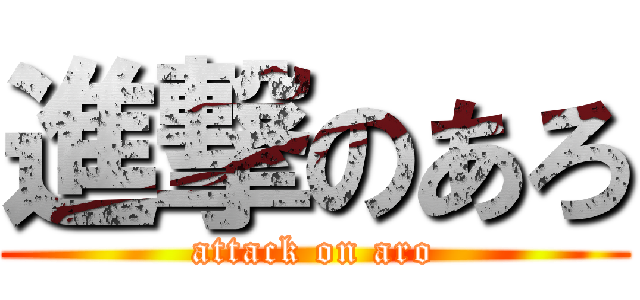 進撃のあろ (attack on aro)