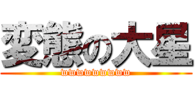 変態の大星 (wwwwwwwww)