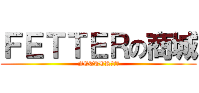 ＦＥＴＴＥＲの商城 (FETTERの商城)