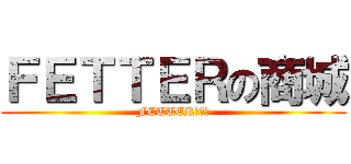 ＦＥＴＴＥＲの商城 (FETTERの商城)