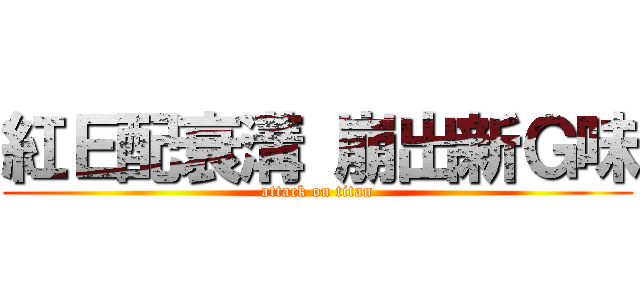 紅Ｅ配衰溝 崩出新Ｇ味 (attack on titan)