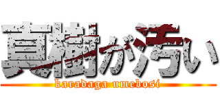 真樹が汚い (karadaga umebosi)