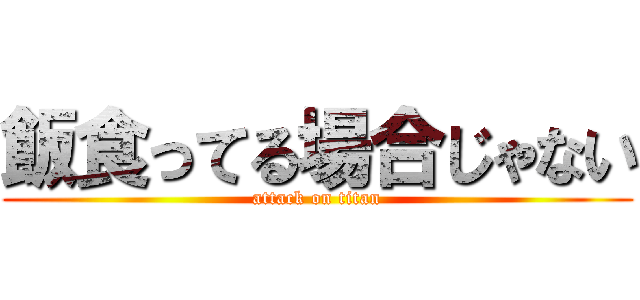 飯食ってる場合じゃない (attack on titan)