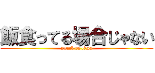 飯食ってる場合じゃない (attack on titan)