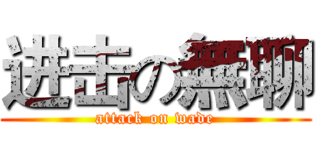 进击の無聊 (attack on wade)