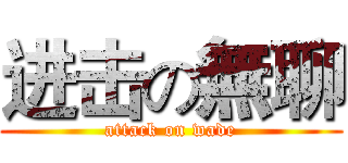 进击の無聊 (attack on wade)