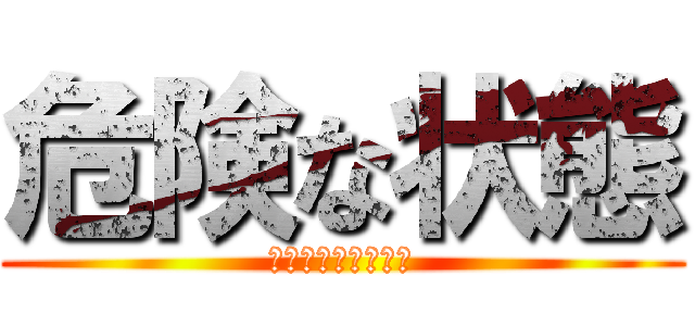 危険な状態 (？？？？？？？？？)