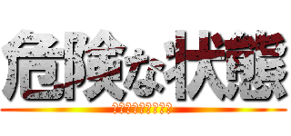 危険な状態 (？？？？？？？？？)