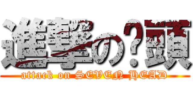 進撃の柒頭 (attack on SEVEN HEAD)
