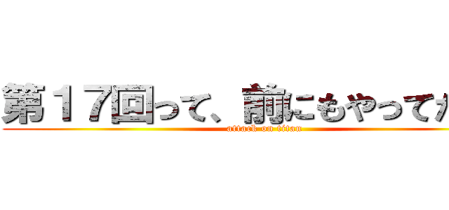 第１７回って、前にもやってたの？ (attack on titan)