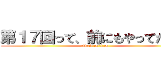 第１７回って、前にもやってたの？ (attack on titan)