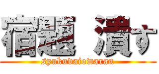 宿題 潰す (syukudaiowaran)