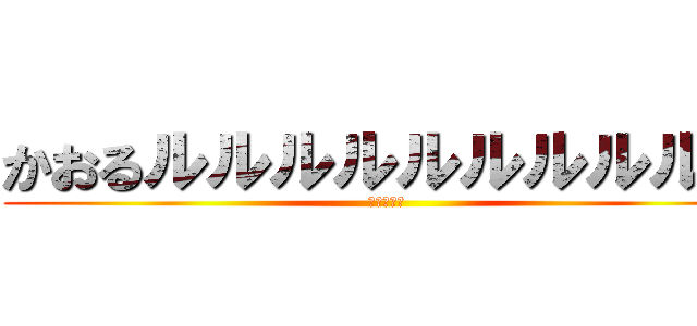 かおるルルルルルルルルルル (りゅうせい)