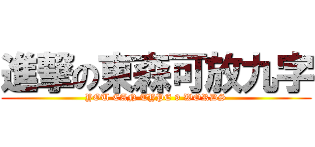進撃の東森可放九字 (YOU CAN TYPE 9 WORDS)