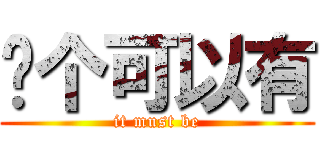 这个可以有 (it must be)