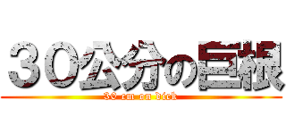３０公分の巨根 (30 cm on dick)