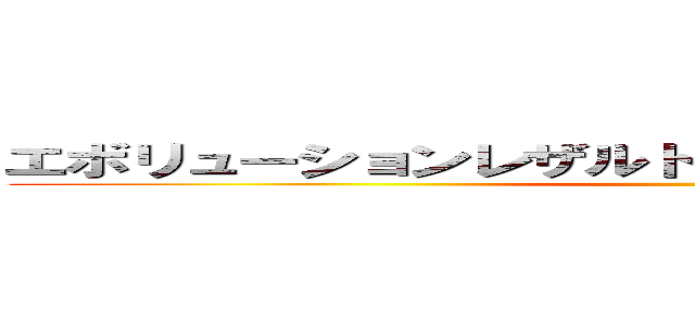 エボリューションレザルトバーストグォレンダァ！！！ ()