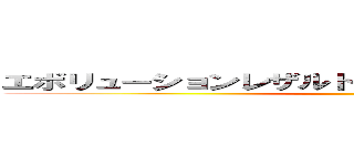 エボリューションレザルトバーストグォレンダァ！！！ ()