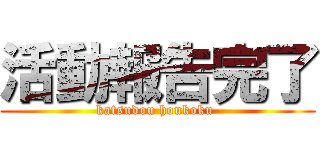 活動報告完了 (katsudou houkoku )