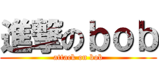 進撃のｂｏｂ (attack on bob)