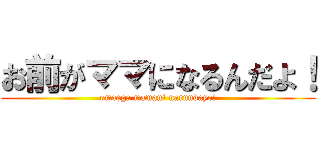 お前がママになるんだよ！ (omaega mamani narundayo!)