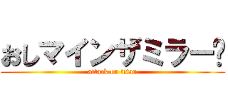 おしマインザミラー‼ (attack on titan)
