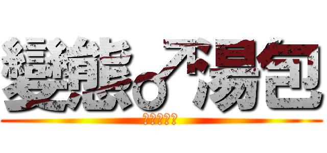 變態♂湯包 (♀不做嗎♂)