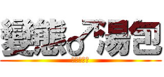 變態♂湯包 (♀不做嗎♂)