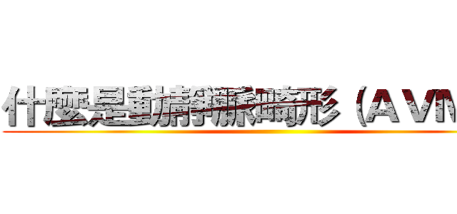 什麼是動靜脈畸形（ＡＶＭ）？ ()