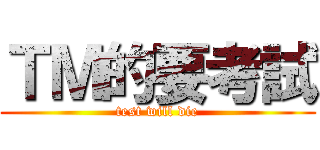 ＴＭ的要考試 (test will die)