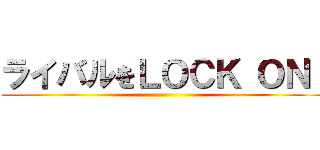 ライバルをＬＯＣＫ ＯＮ！ ()