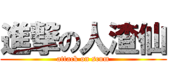 進撃の人渣仙 (attack on scum)