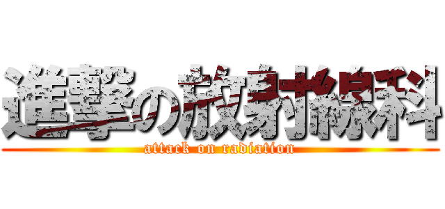 進撃の放射線科 (attack on radiation)