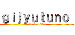 ｇｉｊｙｕｔｕｎｏ  (attack on titan)