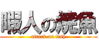 暇人の焼魚 (attack on fish)