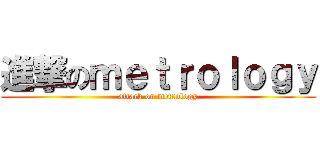 進撃のｍｅｔｒｏｌｏｇｙ (attack on metrology)