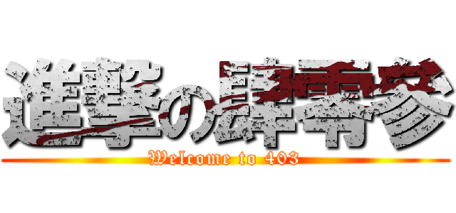 進撃の肆零參 (Welcome to 403)
