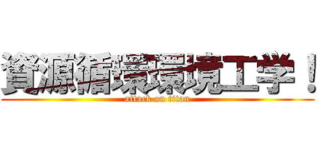 資源循環環境工学！ (attack on titan)