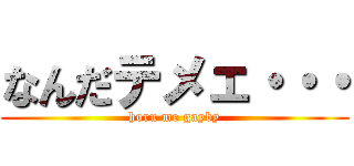 なんだテメェ・・・ (horu me gayby)