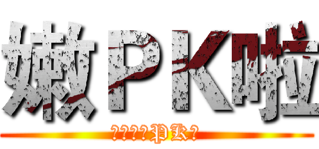 嫩ＰＫ啦 (幹，嫩，PK啦)