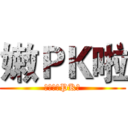 嫩ＰＫ啦 (幹，嫩，PK啦)