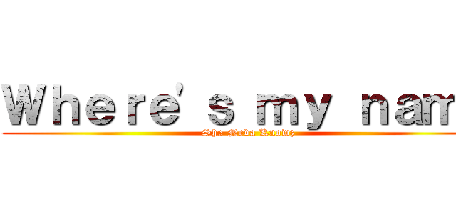 Ｗｈｅｒｅ\'ｓ ｍｙ ｎａｍｅ (She Neva Knowz)