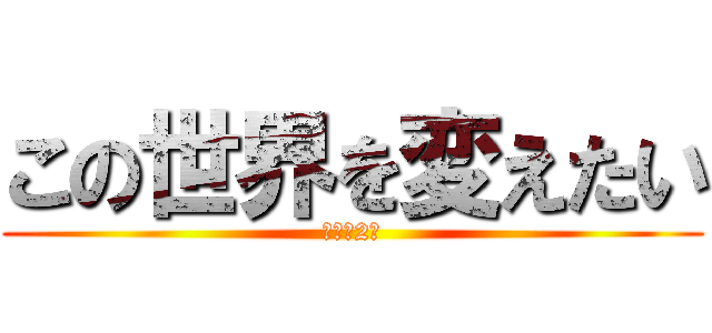 この世界を変えたい (バカの2人)