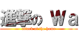進撃の Ｗａ (attack at the home)