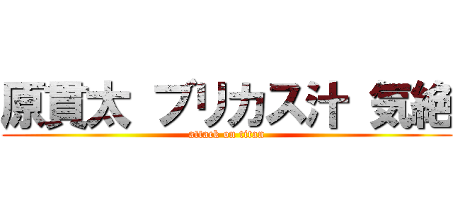 原貫太 ブリカス汁 気絶 (attack on titan)