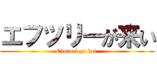 エフツリーが来い (Ehuturi ga koi )